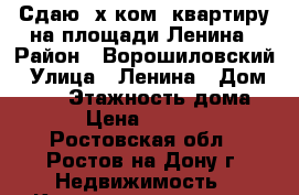 Сдаю 2х ком. квартиру на площади Ленина › Район ­ Ворошиловский › Улица ­ Ленина › Дом ­ 103 › Этажность дома ­ 5 › Цена ­ 15 000 - Ростовская обл., Ростов-на-Дону г. Недвижимость » Квартиры аренда   . Ростовская обл.,Ростов-на-Дону г.